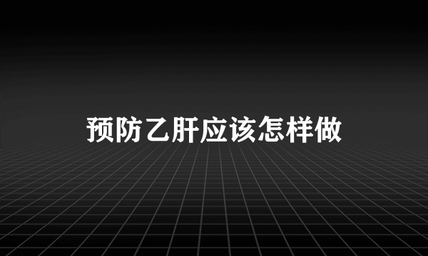 预防乙肝应该怎样做