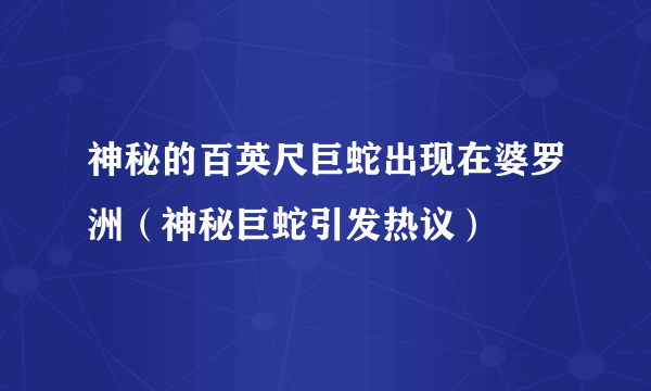 神秘的百英尺巨蛇出现在婆罗洲（神秘巨蛇引发热议）