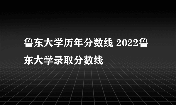 鲁东大学历年分数线 2022鲁东大学录取分数线