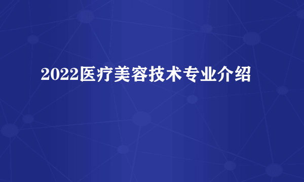 2022医疗美容技术专业介绍