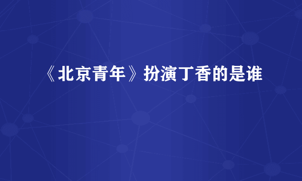 《北京青年》扮演丁香的是谁