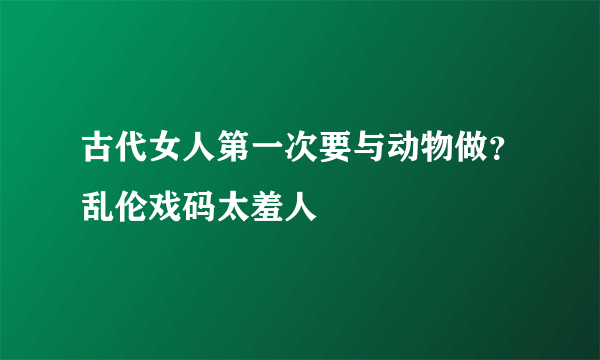 古代女人第一次要与动物做？乱伦戏码太羞人