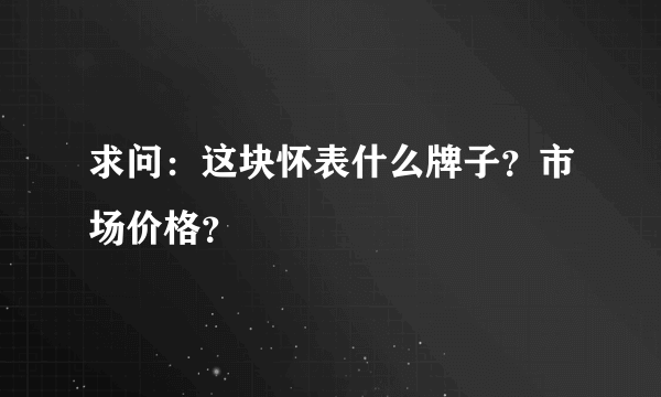 求问：这块怀表什么牌子？市场价格？