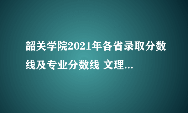 韶关学院2021年各省录取分数线及专业分数线 文理科最低位次是多少