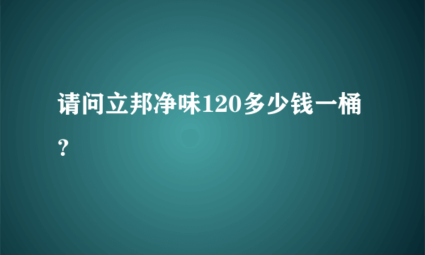 请问立邦净味120多少钱一桶？