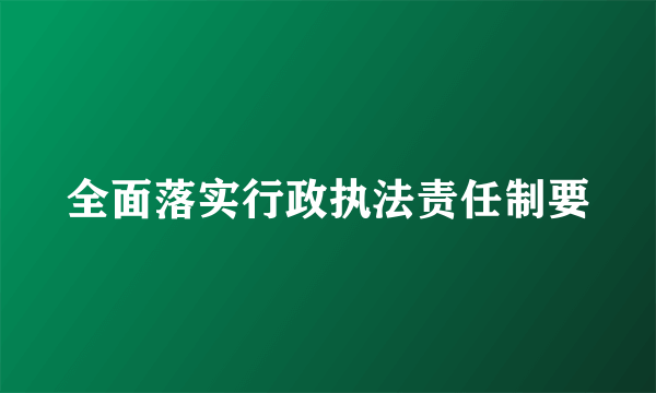 全面落实行政执法责任制要