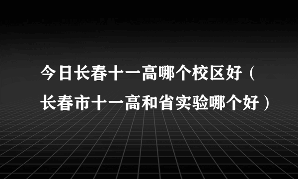 今日长春十一高哪个校区好（长春市十一高和省实验哪个好）