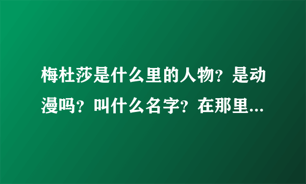 梅杜莎是什么里的人物？是动漫吗？叫什么名字？在那里可以找到？