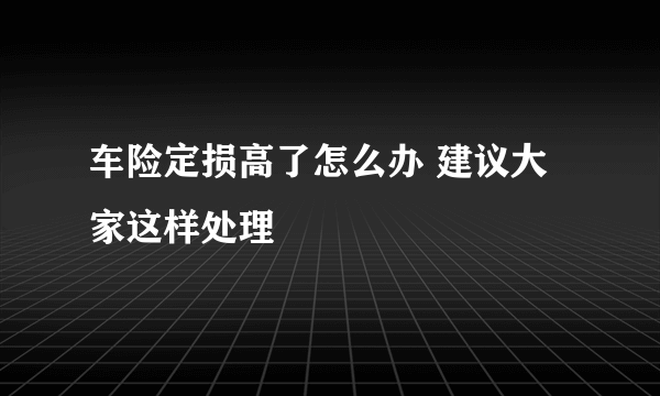 车险定损高了怎么办 建议大家这样处理