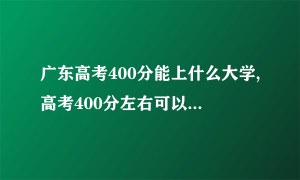 广东高考400分能上什么大学,高考400分左右可以上的学校有哪些