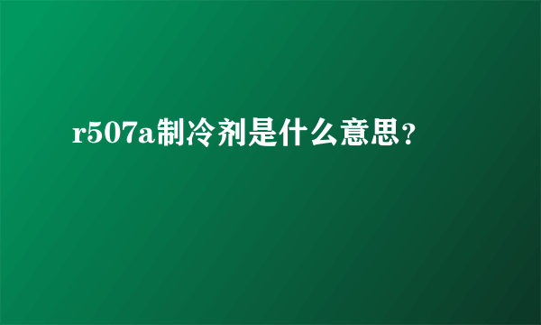 r507a制冷剂是什么意思？