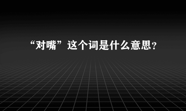 “对嘴”这个词是什么意思？