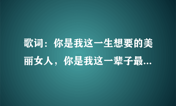 歌词：你是我这一生想要的美丽女人，你是我这一辈子最难忘，求歌名