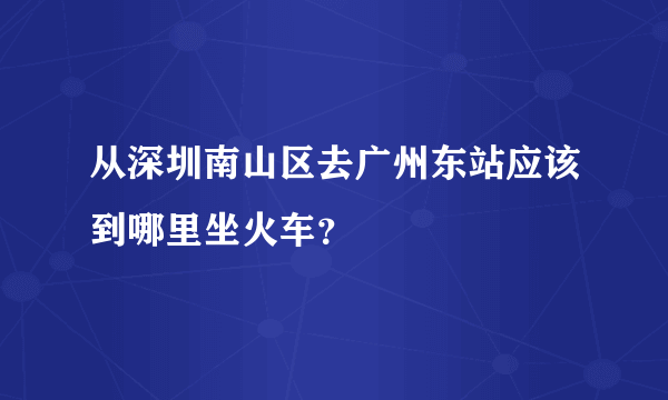 从深圳南山区去广州东站应该到哪里坐火车？