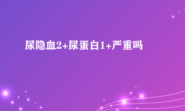 尿隐血2+尿蛋白1+严重吗