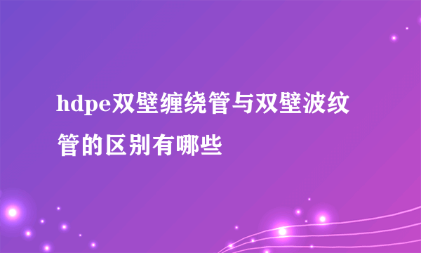 hdpe双壁缠绕管与双壁波纹管的区别有哪些