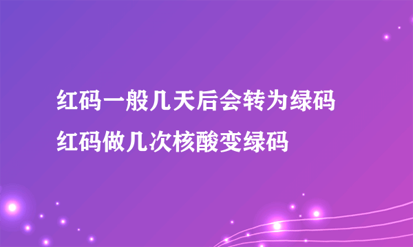 红码一般几天后会转为绿码 红码做几次核酸变绿码