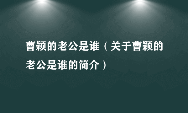 曹颖的老公是谁（关于曹颖的老公是谁的简介）