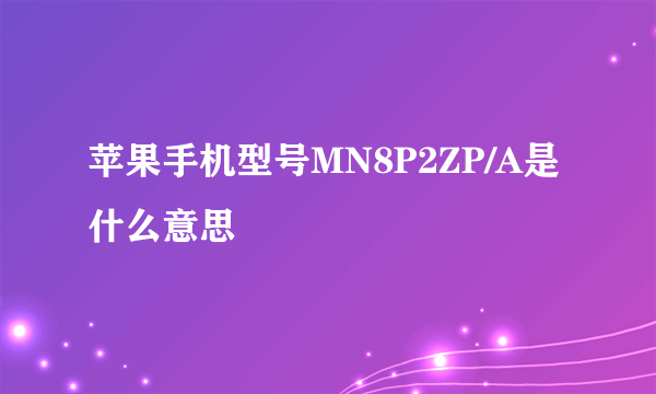 苹果手机型号MN8P2ZP/A是什么意思