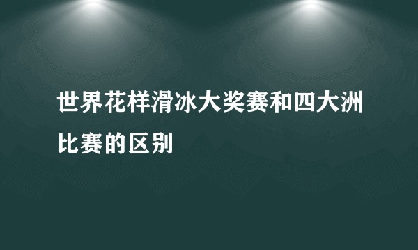 世界花样滑冰大奖赛和四大洲比赛的区别