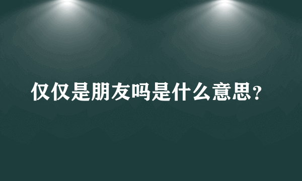 仅仅是朋友吗是什么意思？