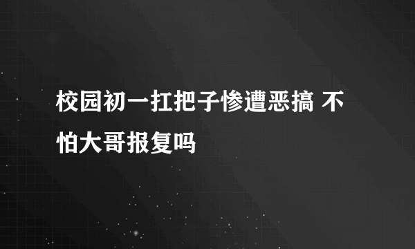 校园初一扛把子惨遭恶搞 不怕大哥报复吗