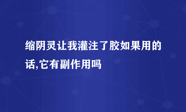 缩阴灵让我灌注了胶如果用的话,它有副作用吗