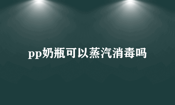 pp奶瓶可以蒸汽消毒吗