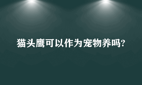 猫头鹰可以作为宠物养吗?