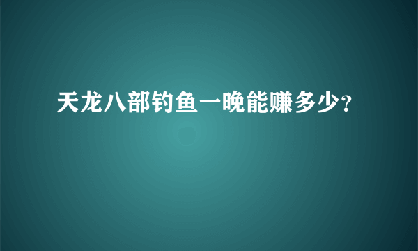 天龙八部钓鱼一晚能赚多少？