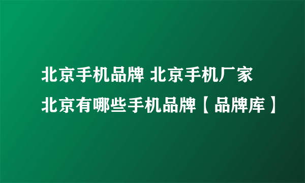 北京手机品牌 北京手机厂家 北京有哪些手机品牌【品牌库】