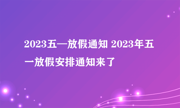 2023五—放假通知 2023年五一放假安排通知来了