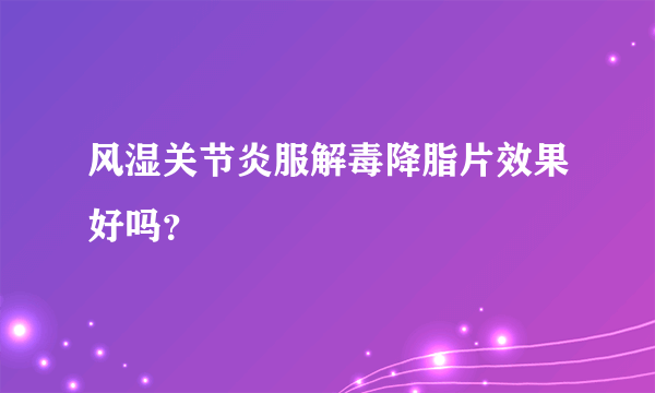 风湿关节炎服解毒降脂片效果好吗？