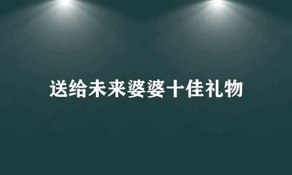 送给未来婆婆十佳礼物