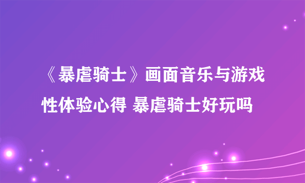 《暴虐骑士》画面音乐与游戏性体验心得 暴虐骑士好玩吗