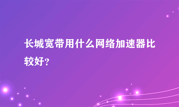 长城宽带用什么网络加速器比较好？