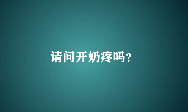 请问开奶疼吗？