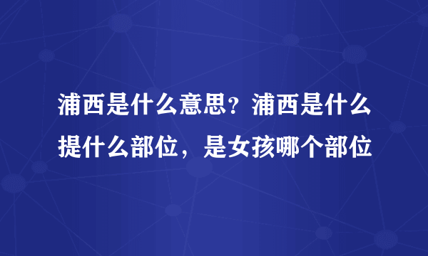 浦西是什么意思？浦西是什么提什么部位，是女孩哪个部位