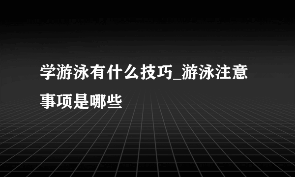 学游泳有什么技巧_游泳注意事项是哪些