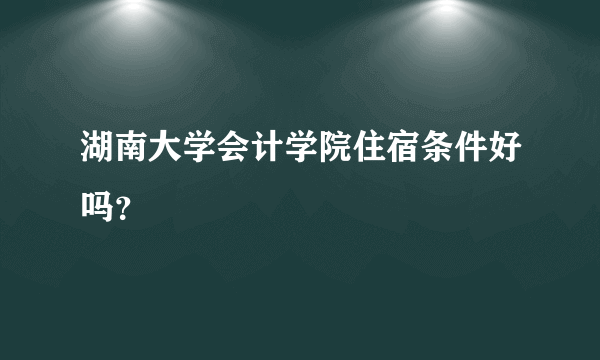 湖南大学会计学院住宿条件好吗？