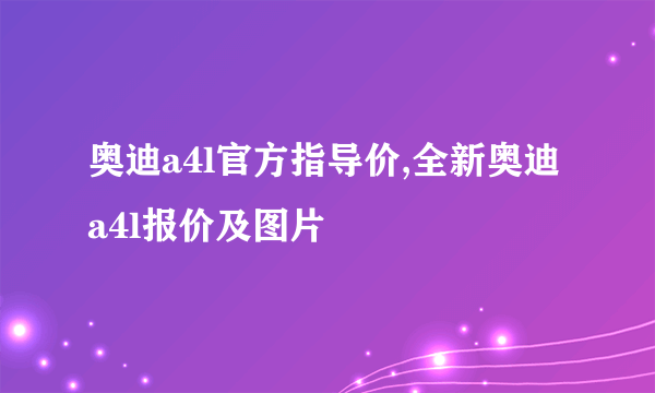 奥迪a4l官方指导价,全新奥迪a4l报价及图片