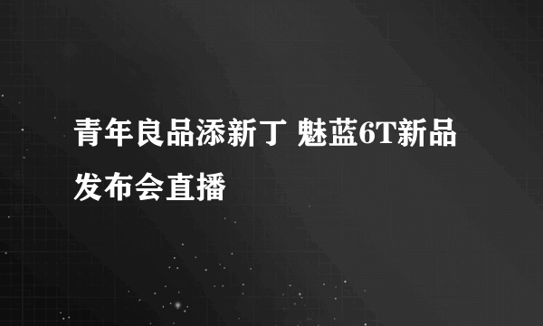 青年良品添新丁 魅蓝6T新品发布会直播