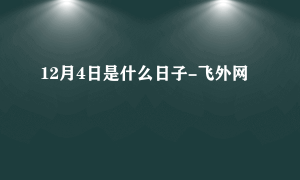 12月4日是什么日子-飞外网