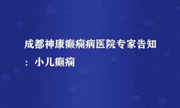 成都神康癫痫病医院专家告知：小儿癫痫