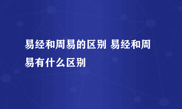 易经和周易的区别 易经和周易有什么区别