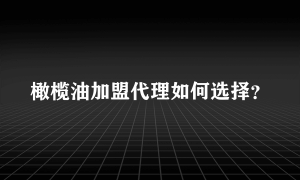 橄榄油加盟代理如何选择？