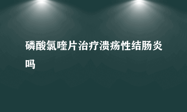 磷酸氯喹片治疗溃疡性结肠炎吗