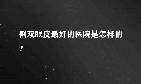 割双眼皮最好的医院是怎样的？