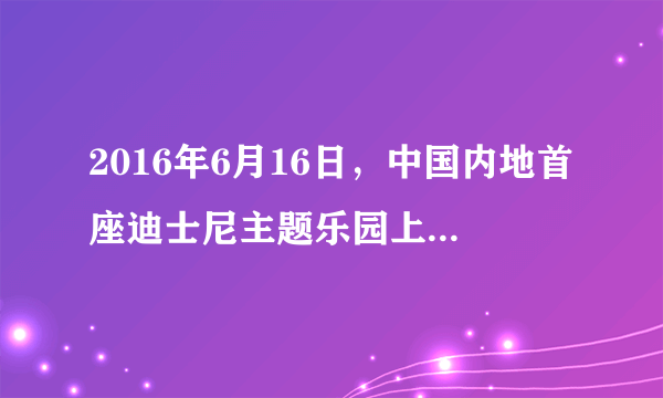 2016年6月16日，中国内地首座迪士尼主题乐园上海迪士尼乐园在正式开园