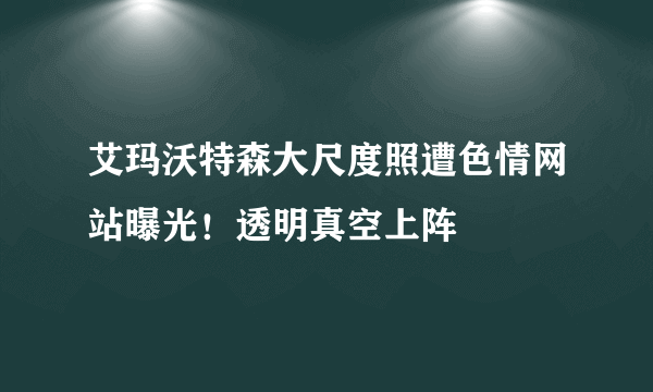 艾玛沃特森大尺度照遭色情网站曝光！透明真空上阵